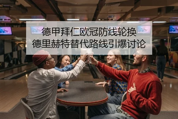 德甲拜仁欧冠防线轮换 德里赫特替代路线引爆讨论