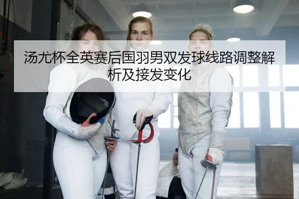 汤尤杯全英赛后国羽男双发球线路调整解析及接发变化
