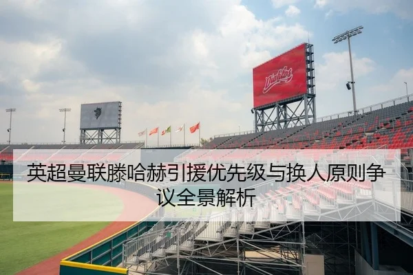 英超曼联滕哈赫引援优先级与换人原则争议全景解析