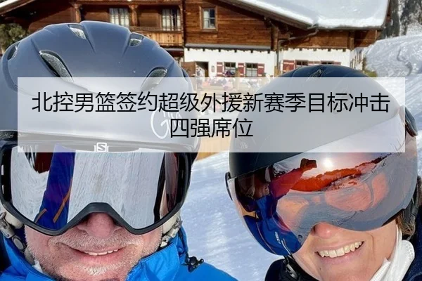 北控男篮签约超级外援新赛季目标冲击四强席位