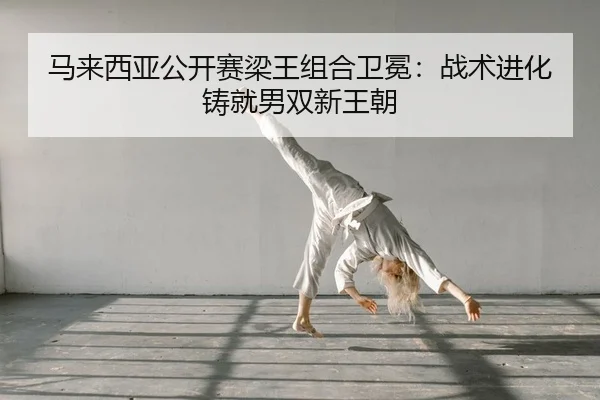 马来西亚公开赛梁王组合卫冕：战术进化铸就男双新王朝